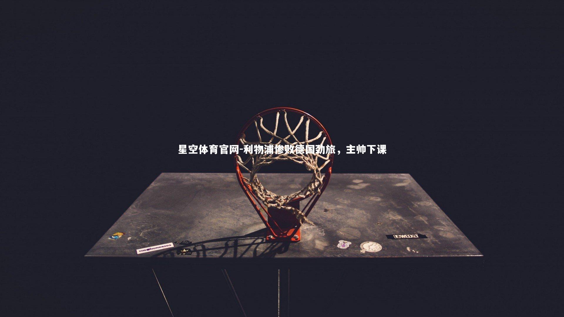 星空体育官网-利物浦惨败德国劲旅，主帅下课