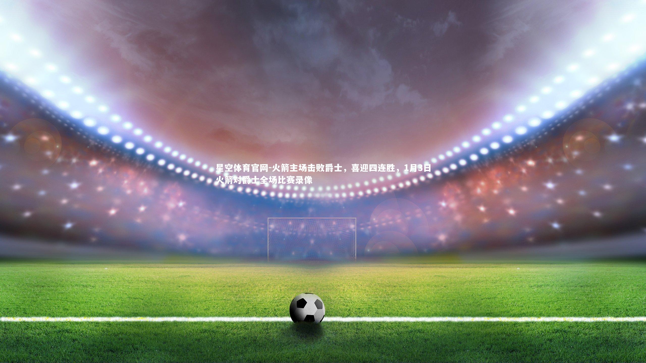 星空体育官网-火箭主场击败爵士，喜迎四连胜，1月3日火箭对爵士全场比赛录像