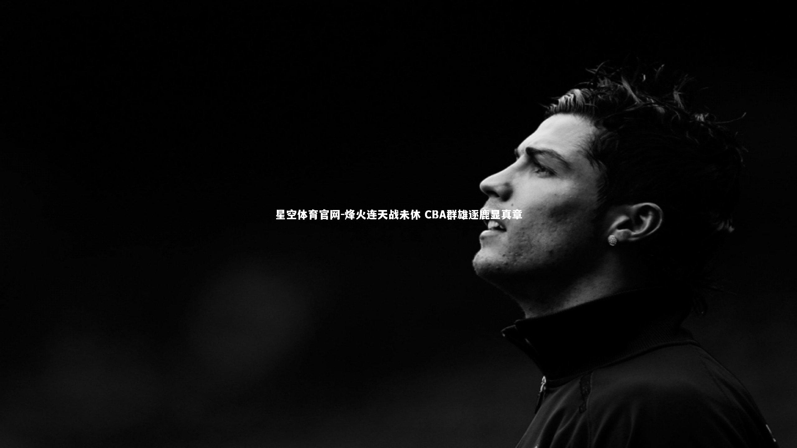 星空体育官网-烽火连天战未休 CBA群雄逐鹿显真章