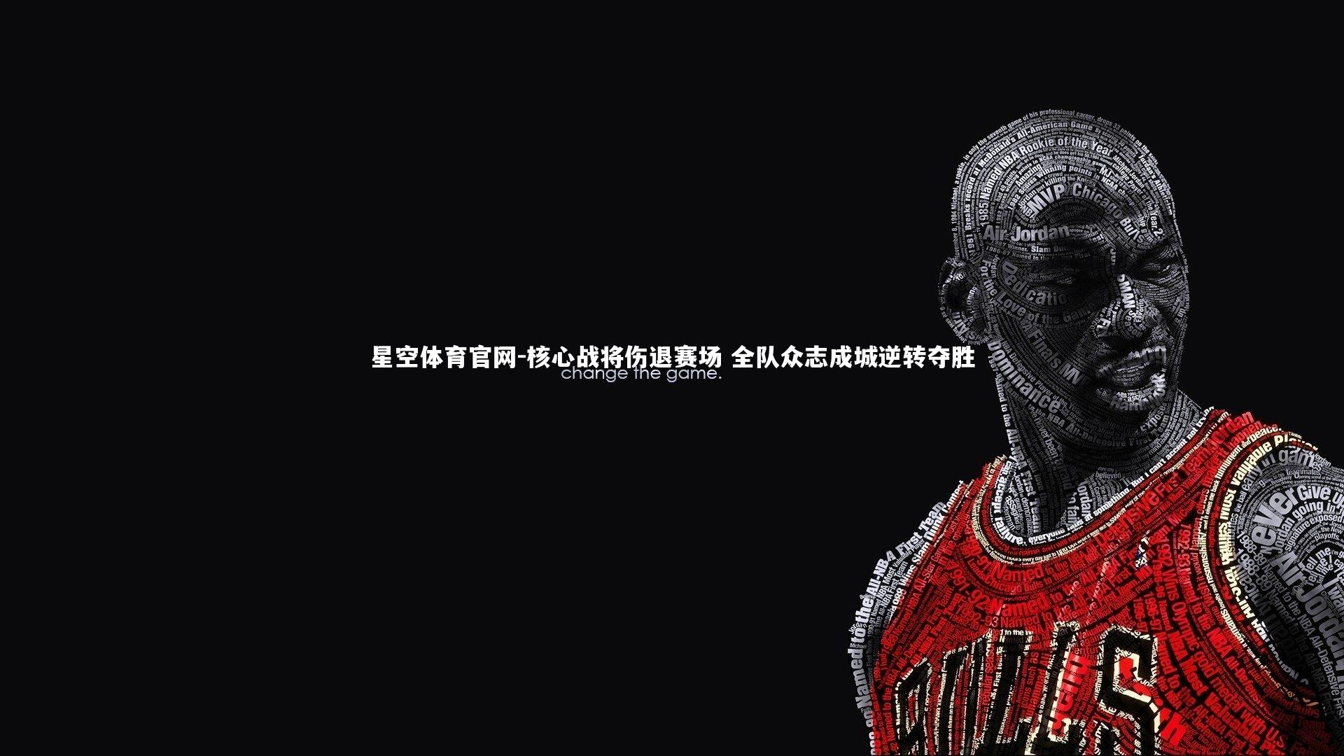 星空体育官网-核心战将伤退赛场 全队众志成城逆转夺胜