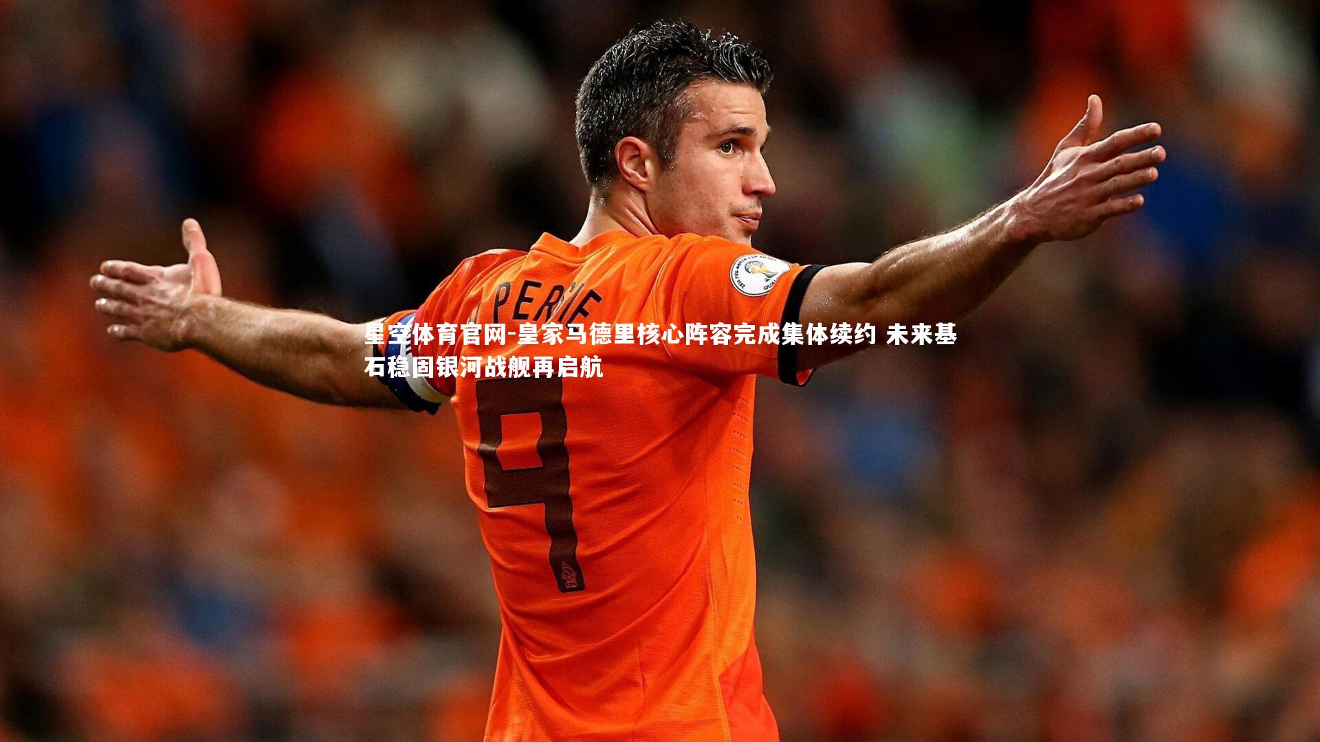 皇家马德里核心阵容完成集体续约 未来基石稳固银河战舰再启航